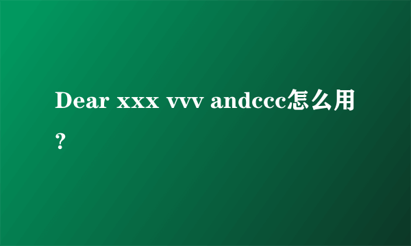 Dear xxx vvv andccc怎么用?