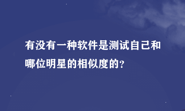 有没有一种软件是测试自己和哪位明星的相似度的？