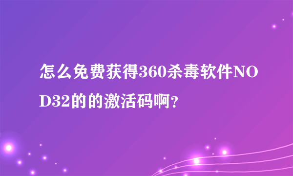 怎么免费获得360杀毒软件NOD32的的激活码啊？