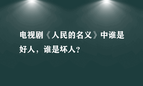 电视剧《人民的名义》中谁是好人，谁是坏人？