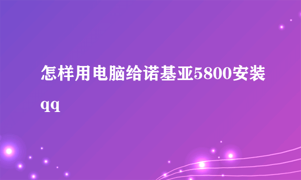 怎样用电脑给诺基亚5800安装qq