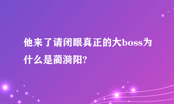 他来了请闭眼真正的大boss为什么是蔺漪阳?