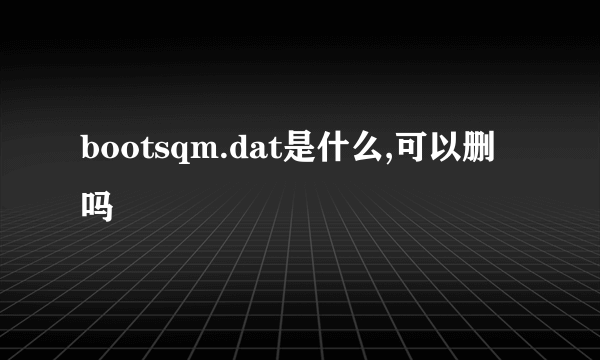 bootsqm.dat是什么,可以删吗