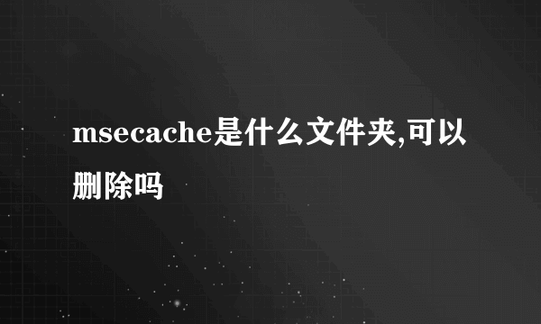 msecache是什么文件夹,可以删除吗