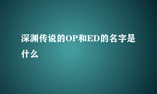深渊传说的OP和ED的名字是什么