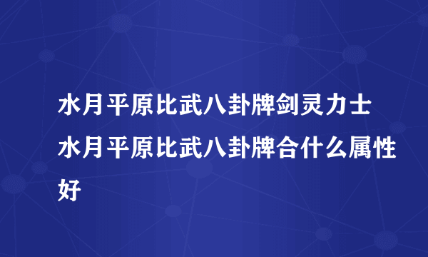 水月平原比武八卦牌剑灵力士水月平原比武八卦牌合什么属性好