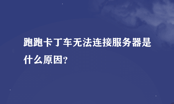 跑跑卡丁车无法连接服务器是什么原因？