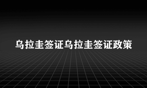 乌拉圭签证乌拉圭签证政策