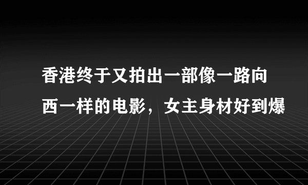 香港终于又拍出一部像一路向西一样的电影，女主身材好到爆