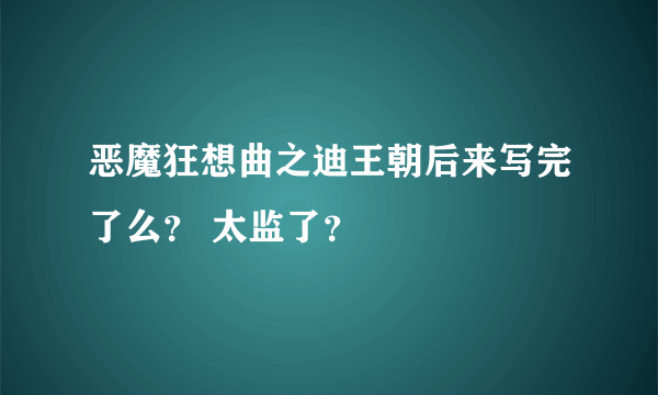 恶魔狂想曲之迪王朝后来写完了么？ 太监了？