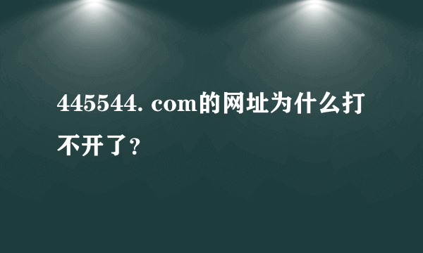 445544. com的网址为什么打不开了？