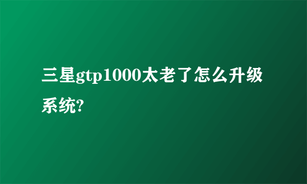 三星gtp1000太老了怎么升级系统?