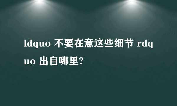 ldquo 不要在意这些细节 rdquo 出自哪里?