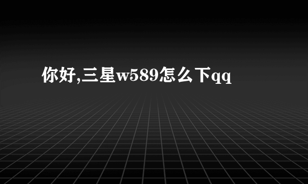 你好,三星w589怎么下qq