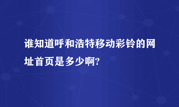 谁知道呼和浩特移动彩铃的网址首页是多少啊?