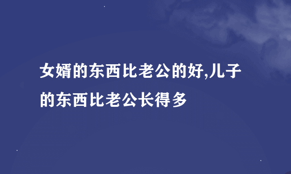女婿的东西比老公的好,儿子的东西比老公长得多