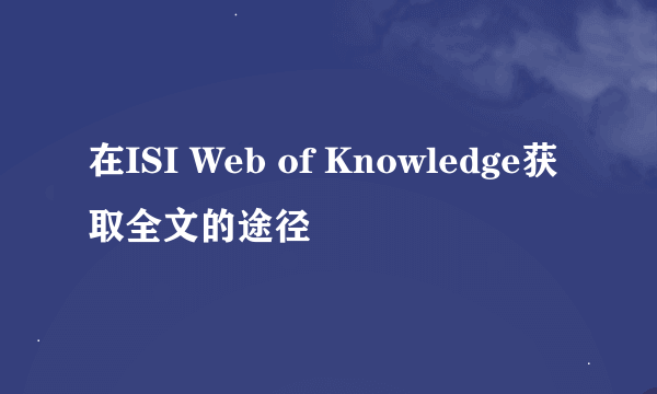 在ISI Web of Knowledge获取全文的途径