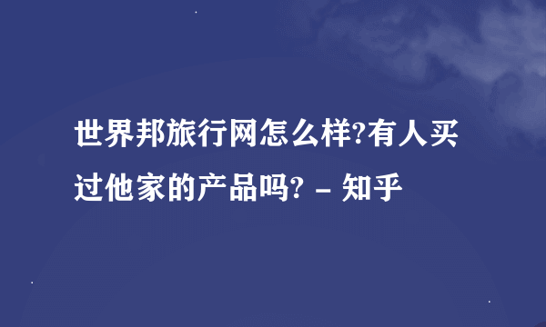 世界邦旅行网怎么样?有人买过他家的产品吗? - 知乎