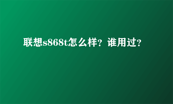 联想s868t怎么样？谁用过？