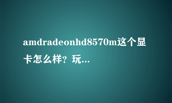 amdradeonhd8570m这个显卡怎么样？玩游戏卡么？
