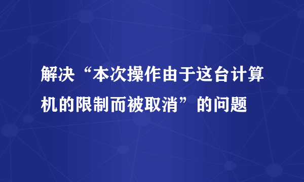 解决“本次操作由于这台计算机的限制而被取消”的问题
