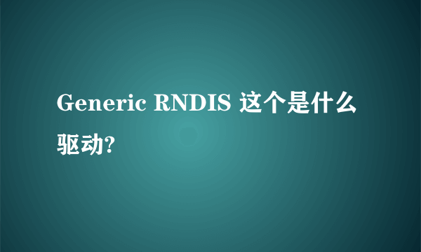Generic RNDIS 这个是什么驱动?