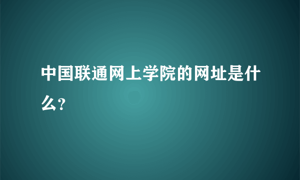 中国联通网上学院的网址是什么？