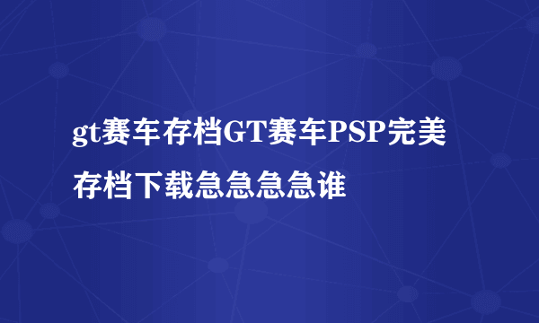 gt赛车存档GT赛车PSP完美存档下载急急急急谁