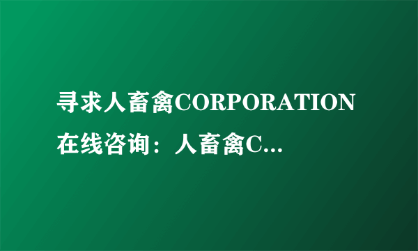 寻求人畜禽CORPORATION在线咨询:人畜禽CORPORATION咨询服务解说:专业在线指导