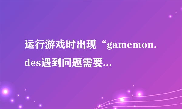 运行游戏时出现“gamemon.des遇到问题需要关闭”的问题怎么办？...