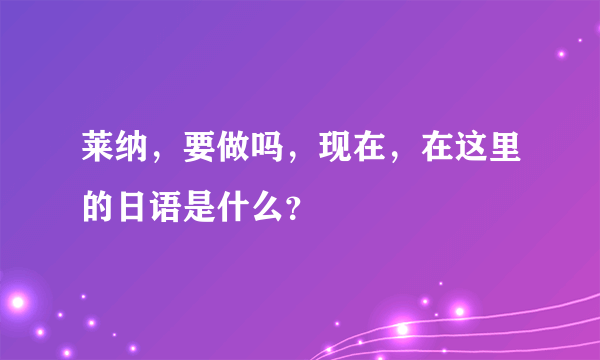 莱纳，要做吗，现在，在这里的日语是什么？