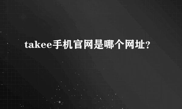 takee手机官网是哪个网址？