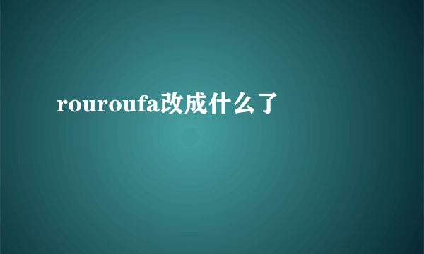 rouroufa改成什么了