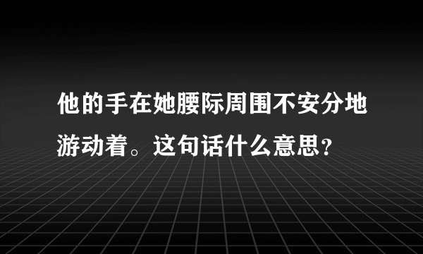 他的手在她腰际周围不安分地游动着。这句话什么意思？