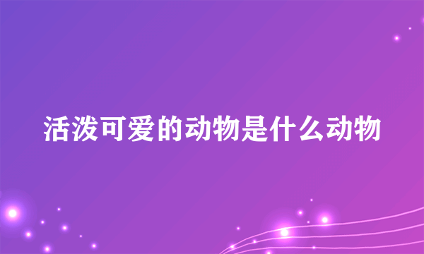 活泼可爱的动物是什么动物