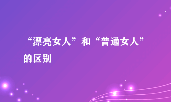 “漂亮女人”和“普通女人”的区别