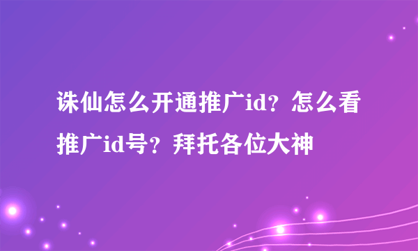 诛仙怎么开通推广id？怎么看推广id号？拜托各位大神