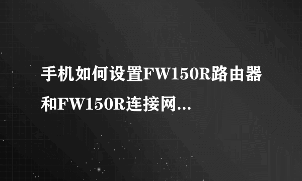 手机如何设置FW150R路由器和FW150R连接网线的操作方法?