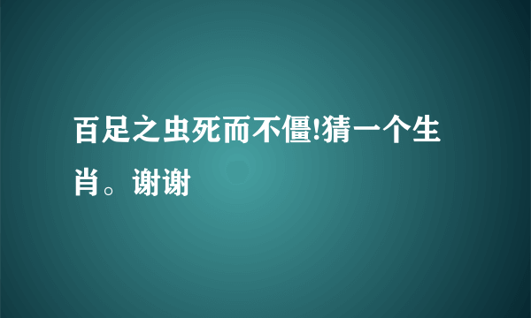 百足之虫死而不僵!猜一个生肖。谢谢