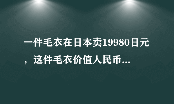 一件毛衣在日本卖19980日元，这件毛衣价值人民币多少钱？(100日元兑换人民币7，89元,