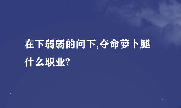 在下弱弱的问下,夺命萝卜腿什么职业?