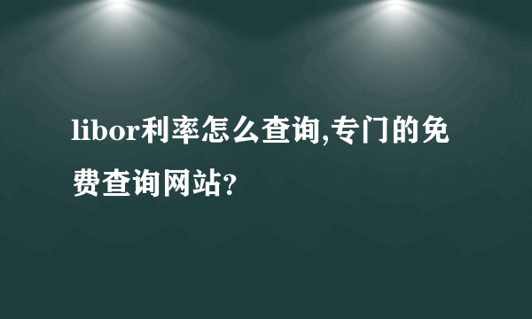 libor利率怎么查询,专门的免费查询网站？