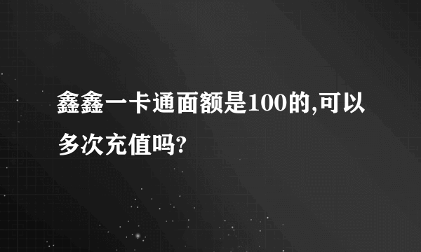 鑫鑫一卡通面额是100的,可以多次充值吗?
