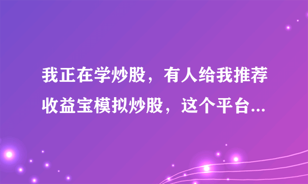 我正在学炒股，有人给我推荐收益宝模拟炒股，这个平台有没有人用过？