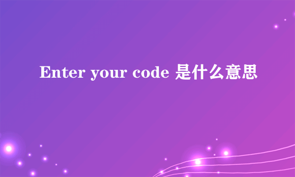 Enter your code 是什么意思