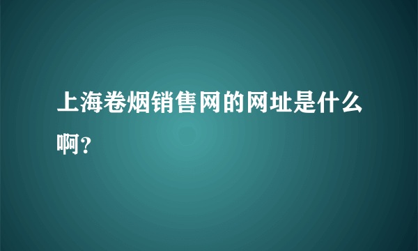 上海卷烟销售网的网址是什么啊？
