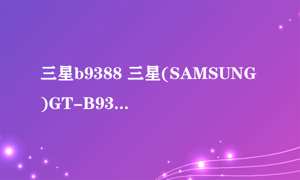 三星b9388 三星(SAMSUNG)GT-B9388 三星b9388水货一般是什么价格？
