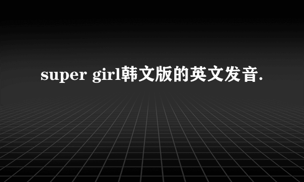 super girl韩文版的英文发音.