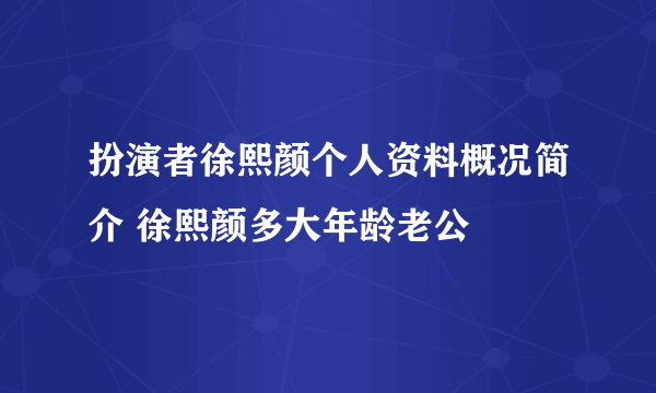扮演者徐熙颜个人资料概况简介 徐熙颜多大年龄老公
