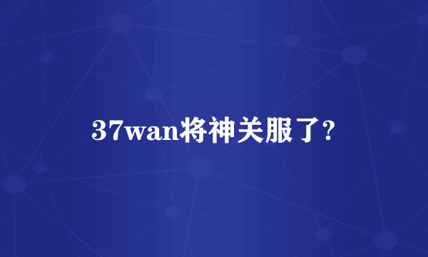 37wan将神关服了?
